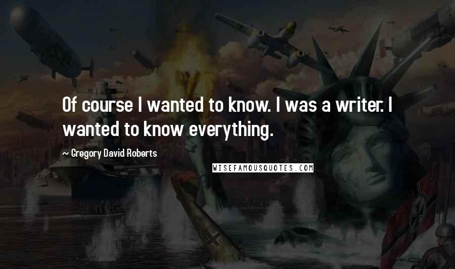 Gregory David Roberts Quotes: Of course I wanted to know. I was a writer. I wanted to know everything.