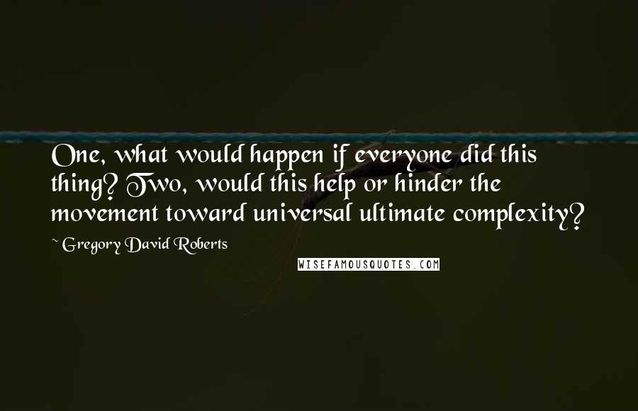 Gregory David Roberts Quotes: One, what would happen if everyone did this thing? Two, would this help or hinder the movement toward universal ultimate complexity?