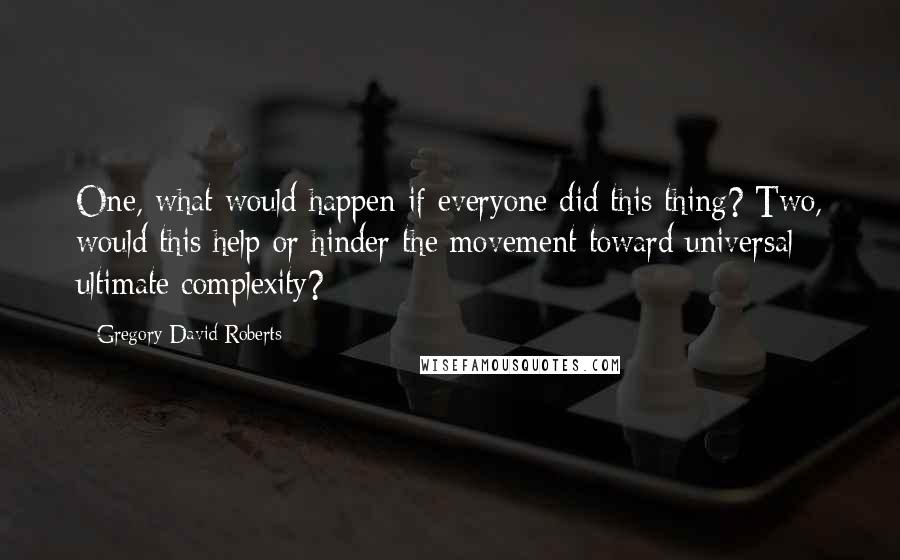 Gregory David Roberts Quotes: One, what would happen if everyone did this thing? Two, would this help or hinder the movement toward universal ultimate complexity?