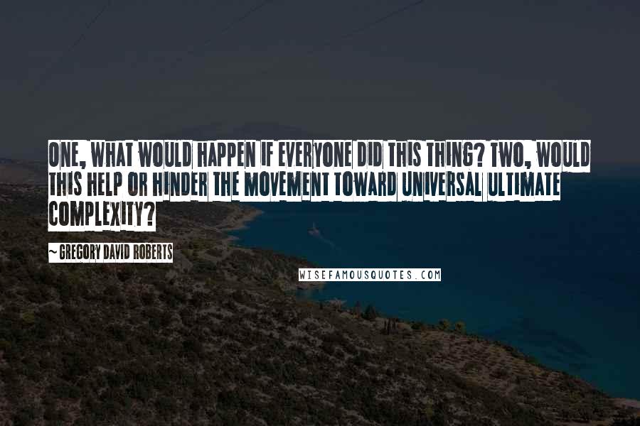 Gregory David Roberts Quotes: One, what would happen if everyone did this thing? Two, would this help or hinder the movement toward universal ultimate complexity?