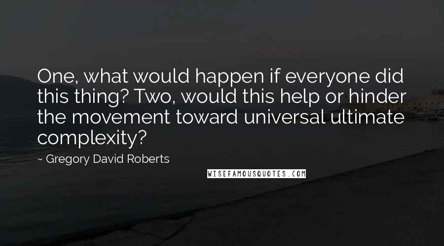 Gregory David Roberts Quotes: One, what would happen if everyone did this thing? Two, would this help or hinder the movement toward universal ultimate complexity?