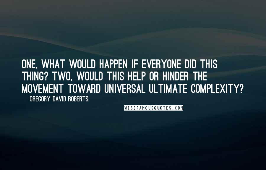 Gregory David Roberts Quotes: One, what would happen if everyone did this thing? Two, would this help or hinder the movement toward universal ultimate complexity?