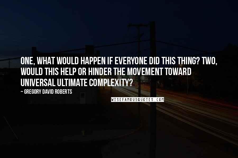 Gregory David Roberts Quotes: One, what would happen if everyone did this thing? Two, would this help or hinder the movement toward universal ultimate complexity?