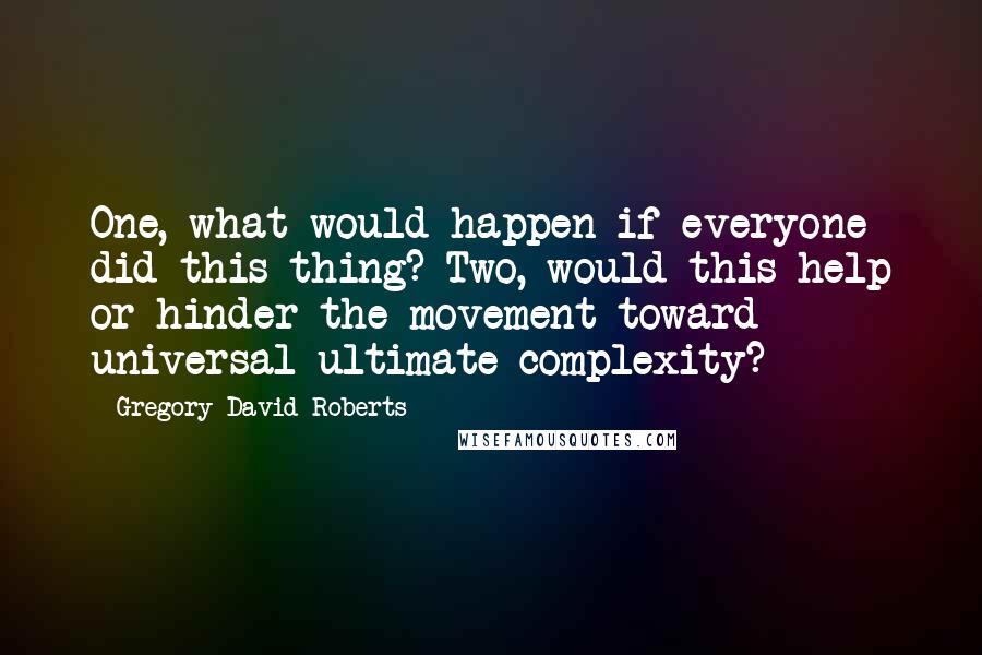 Gregory David Roberts Quotes: One, what would happen if everyone did this thing? Two, would this help or hinder the movement toward universal ultimate complexity?