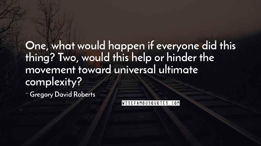 Gregory David Roberts Quotes: One, what would happen if everyone did this thing? Two, would this help or hinder the movement toward universal ultimate complexity?