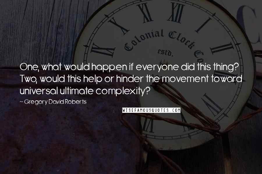 Gregory David Roberts Quotes: One, what would happen if everyone did this thing? Two, would this help or hinder the movement toward universal ultimate complexity?