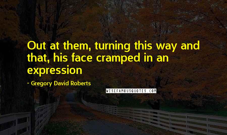 Gregory David Roberts Quotes: Out at them, turning this way and that, his face cramped in an expression