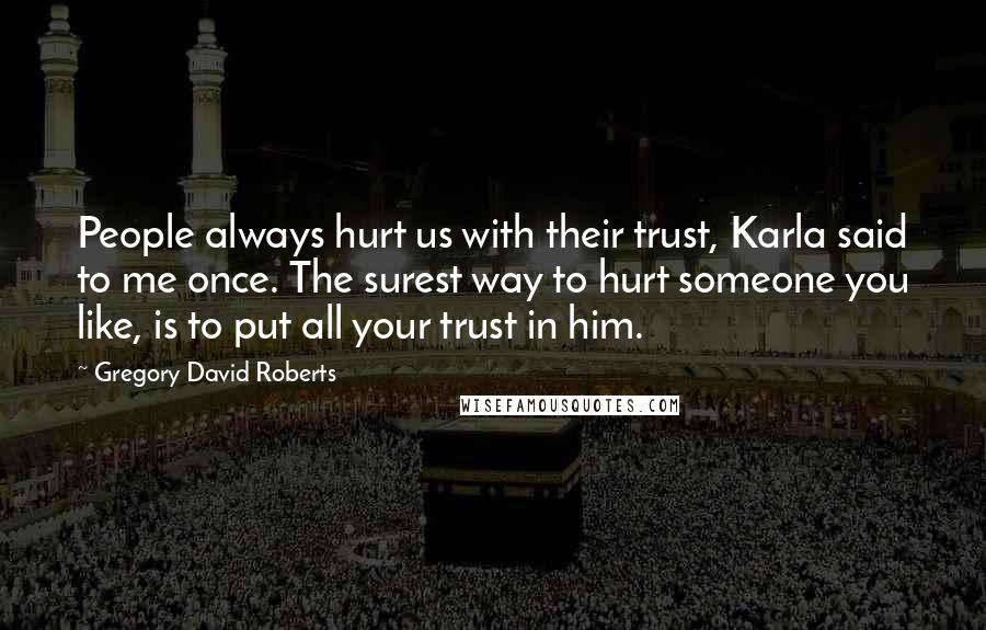 Gregory David Roberts Quotes: People always hurt us with their trust, Karla said to me once. The surest way to hurt someone you like, is to put all your trust in him.