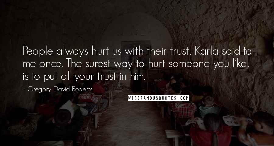 Gregory David Roberts Quotes: People always hurt us with their trust, Karla said to me once. The surest way to hurt someone you like, is to put all your trust in him.