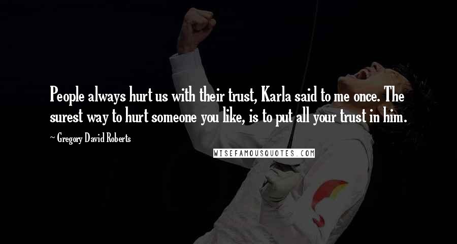Gregory David Roberts Quotes: People always hurt us with their trust, Karla said to me once. The surest way to hurt someone you like, is to put all your trust in him.