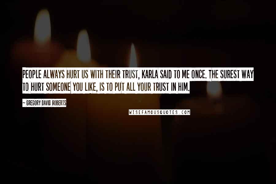 Gregory David Roberts Quotes: People always hurt us with their trust, Karla said to me once. The surest way to hurt someone you like, is to put all your trust in him.