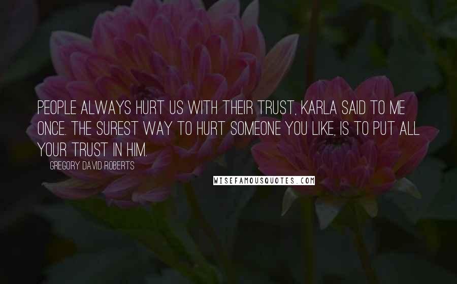 Gregory David Roberts Quotes: People always hurt us with their trust, Karla said to me once. The surest way to hurt someone you like, is to put all your trust in him.