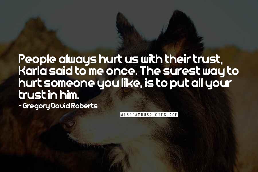 Gregory David Roberts Quotes: People always hurt us with their trust, Karla said to me once. The surest way to hurt someone you like, is to put all your trust in him.