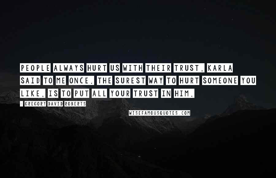 Gregory David Roberts Quotes: People always hurt us with their trust, Karla said to me once. The surest way to hurt someone you like, is to put all your trust in him.