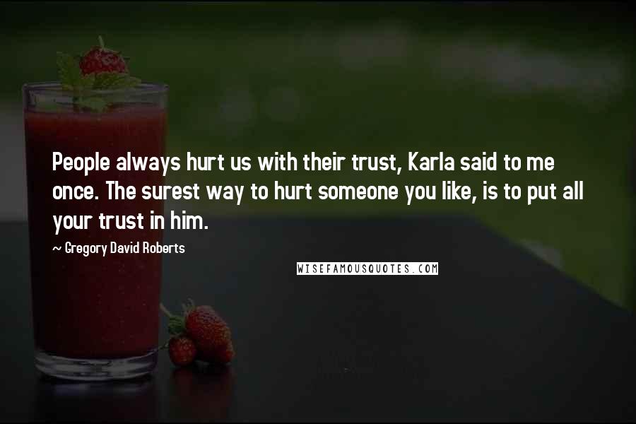 Gregory David Roberts Quotes: People always hurt us with their trust, Karla said to me once. The surest way to hurt someone you like, is to put all your trust in him.