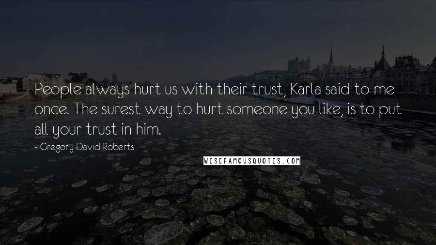 Gregory David Roberts Quotes: People always hurt us with their trust, Karla said to me once. The surest way to hurt someone you like, is to put all your trust in him.