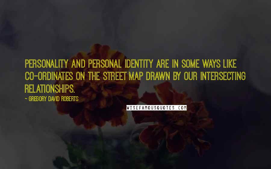 Gregory David Roberts Quotes: Personality and personal identity are in some ways like co-ordinates on the street map drawn by our intersecting relationships.