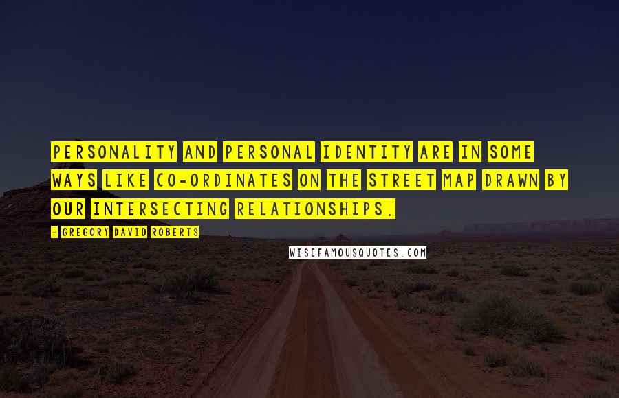 Gregory David Roberts Quotes: Personality and personal identity are in some ways like co-ordinates on the street map drawn by our intersecting relationships.