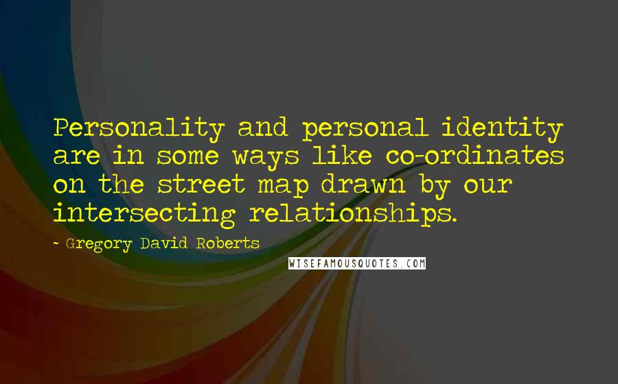 Gregory David Roberts Quotes: Personality and personal identity are in some ways like co-ordinates on the street map drawn by our intersecting relationships.