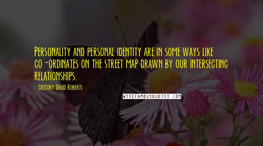 Gregory David Roberts Quotes: Personality and personal identity are in some ways like co-ordinates on the street map drawn by our intersecting relationships.