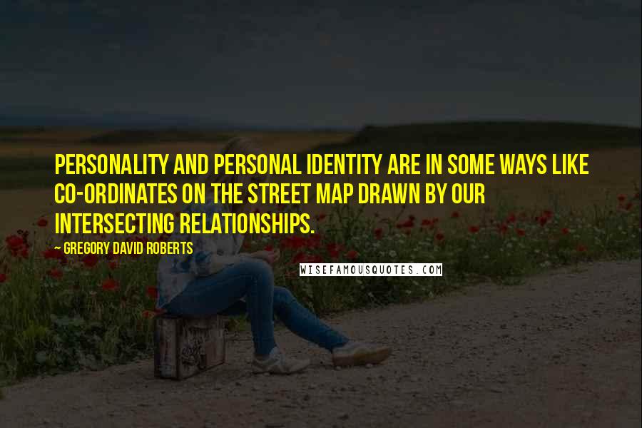 Gregory David Roberts Quotes: Personality and personal identity are in some ways like co-ordinates on the street map drawn by our intersecting relationships.