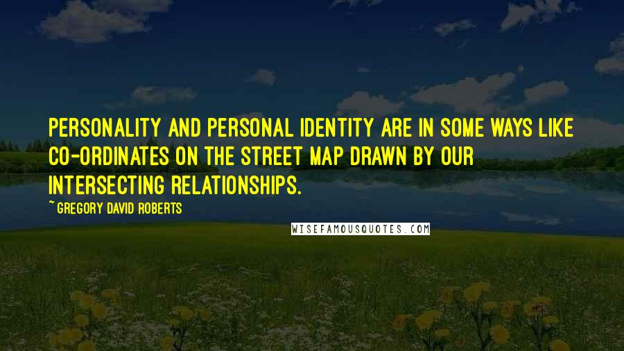 Gregory David Roberts Quotes: Personality and personal identity are in some ways like co-ordinates on the street map drawn by our intersecting relationships.