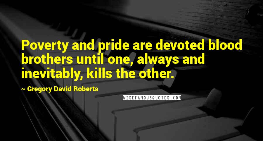 Gregory David Roberts Quotes: Poverty and pride are devoted blood brothers until one, always and inevitably, kills the other.