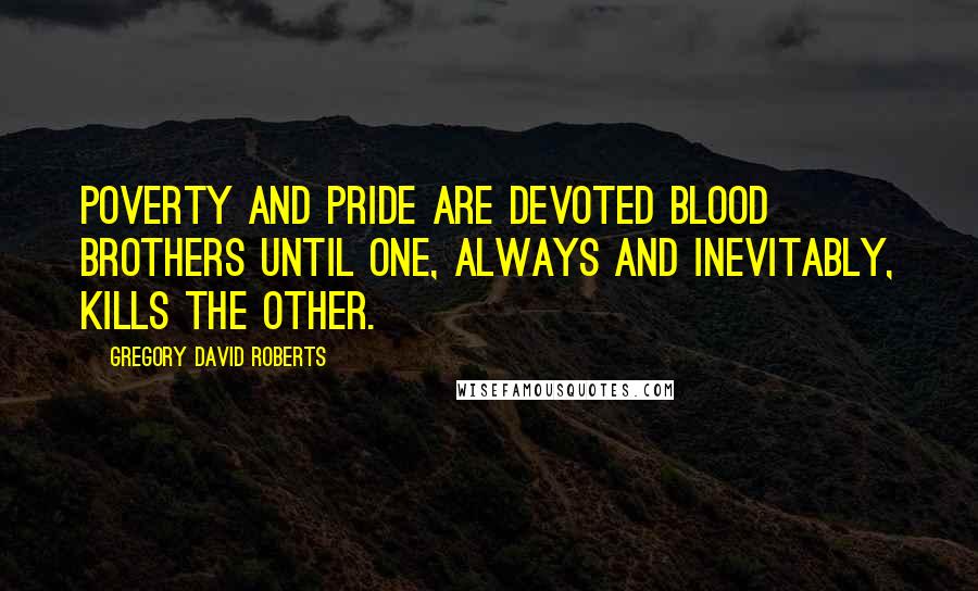 Gregory David Roberts Quotes: Poverty and pride are devoted blood brothers until one, always and inevitably, kills the other.