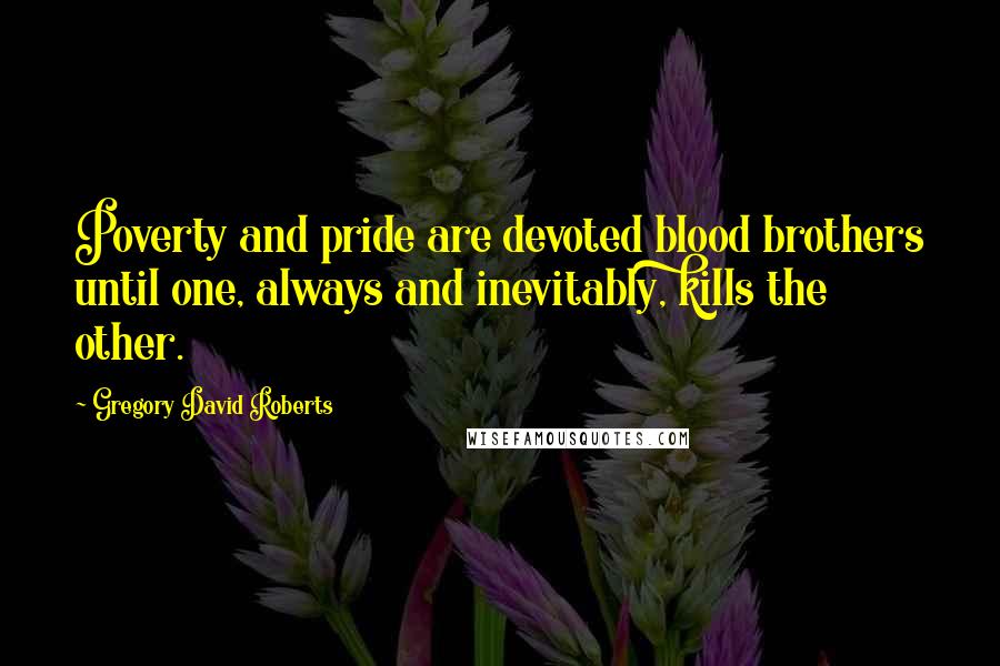 Gregory David Roberts Quotes: Poverty and pride are devoted blood brothers until one, always and inevitably, kills the other.