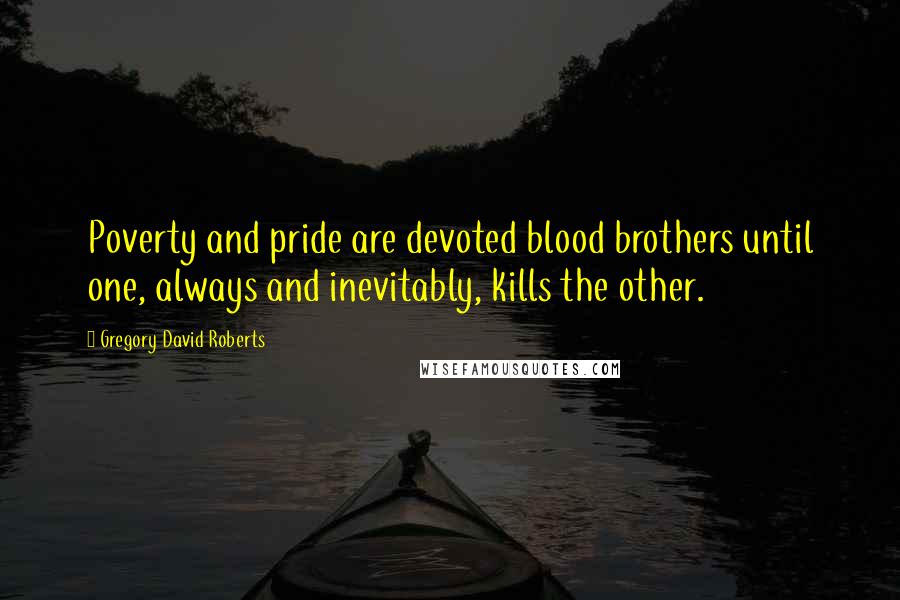 Gregory David Roberts Quotes: Poverty and pride are devoted blood brothers until one, always and inevitably, kills the other.