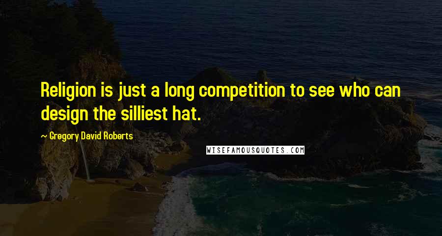 Gregory David Roberts Quotes: Religion is just a long competition to see who can design the silliest hat.