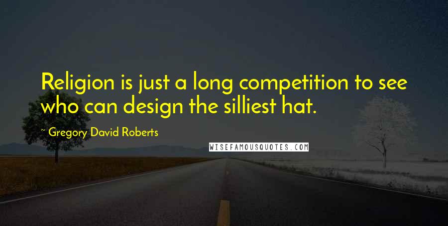 Gregory David Roberts Quotes: Religion is just a long competition to see who can design the silliest hat.