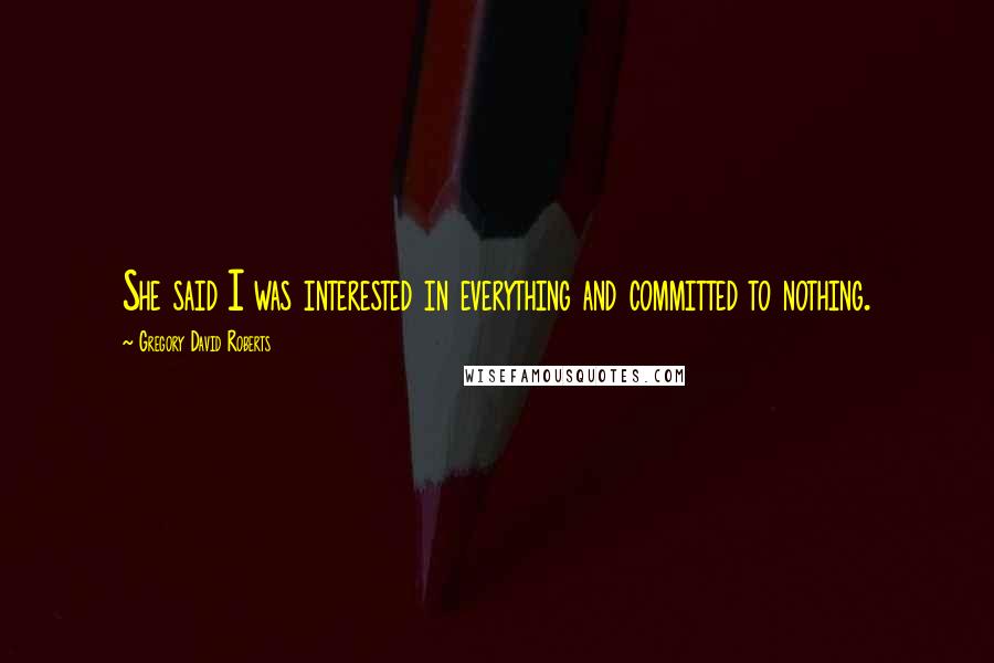 Gregory David Roberts Quotes: She said I was interested in everything and committed to nothing.