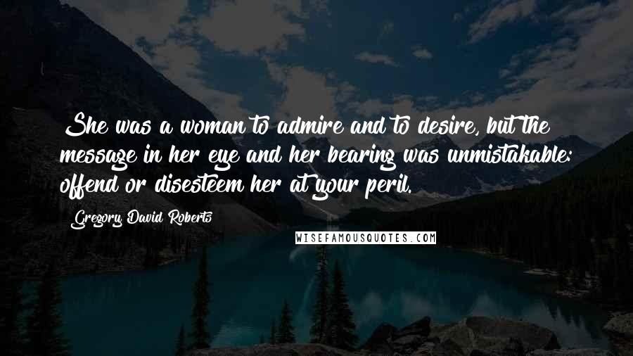 Gregory David Roberts Quotes: She was a woman to admire and to desire, but the message in her eye and her bearing was unmistakable: offend or disesteem her at your peril.