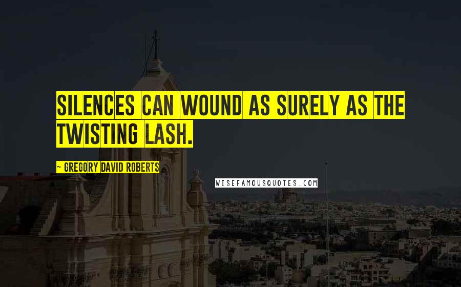 Gregory David Roberts Quotes: Silences can wound as surely as the twisting lash.