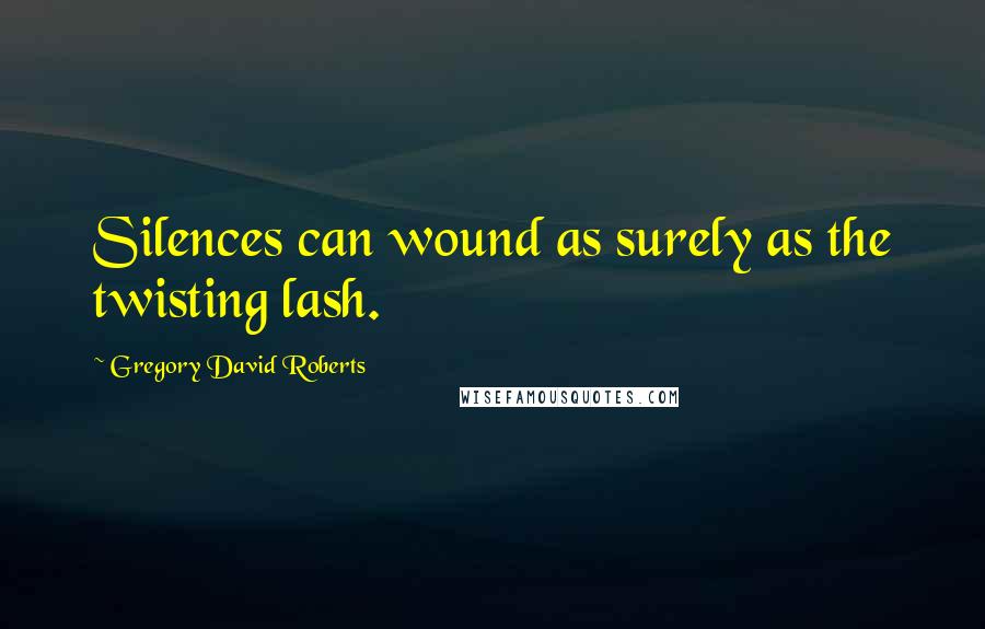 Gregory David Roberts Quotes: Silences can wound as surely as the twisting lash.