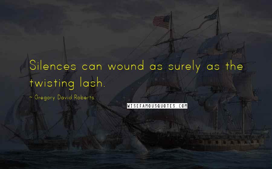 Gregory David Roberts Quotes: Silences can wound as surely as the twisting lash.