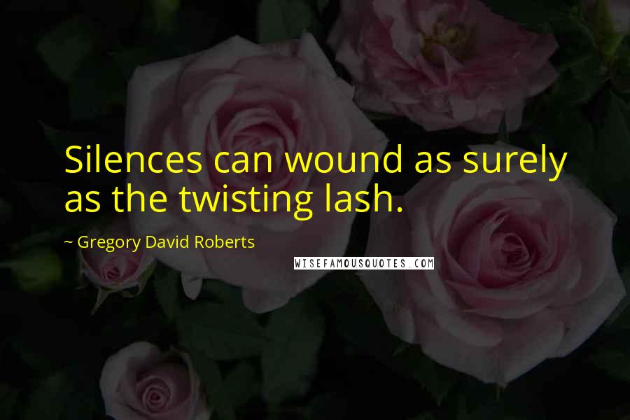 Gregory David Roberts Quotes: Silences can wound as surely as the twisting lash.