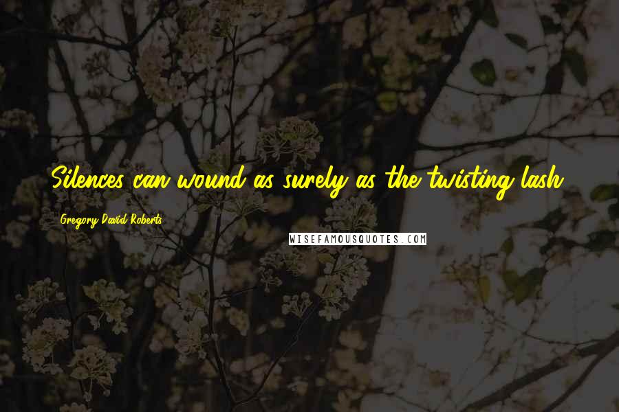 Gregory David Roberts Quotes: Silences can wound as surely as the twisting lash.