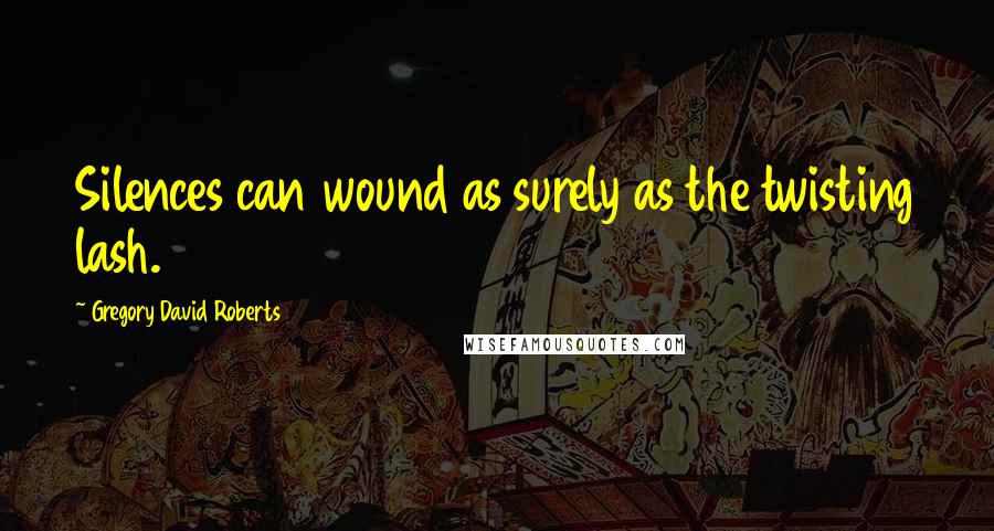 Gregory David Roberts Quotes: Silences can wound as surely as the twisting lash.