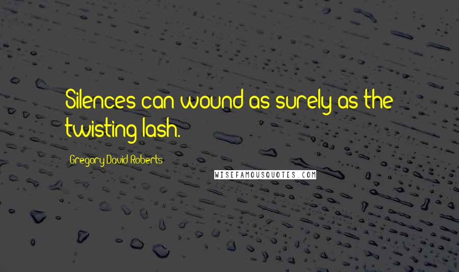 Gregory David Roberts Quotes: Silences can wound as surely as the twisting lash.