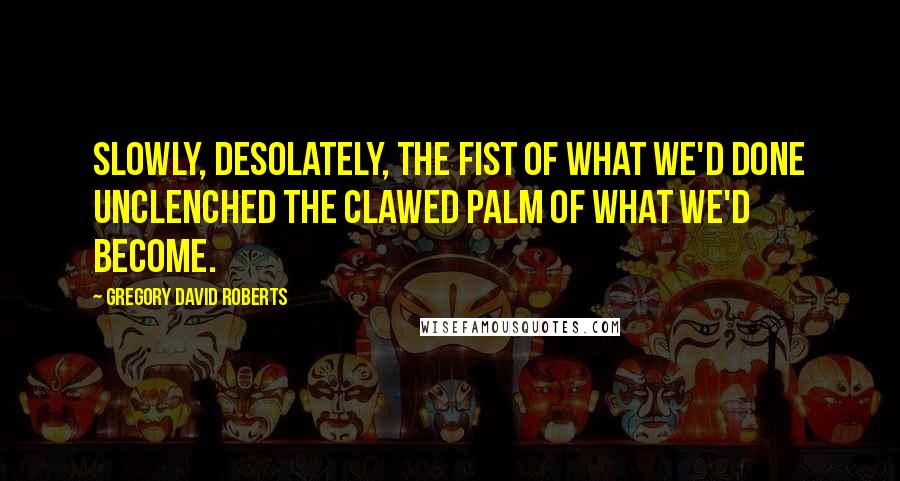 Gregory David Roberts Quotes: Slowly, desolately, the fist of what we'd done unclenched the clawed palm of what we'd become.