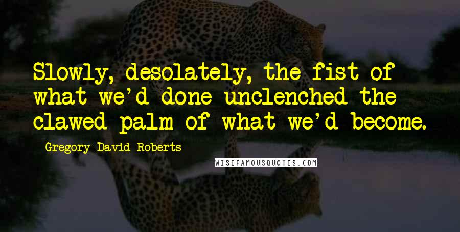 Gregory David Roberts Quotes: Slowly, desolately, the fist of what we'd done unclenched the clawed palm of what we'd become.