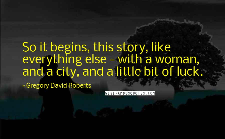 Gregory David Roberts Quotes: So it begins, this story, like everything else - with a woman, and a city, and a little bit of luck.