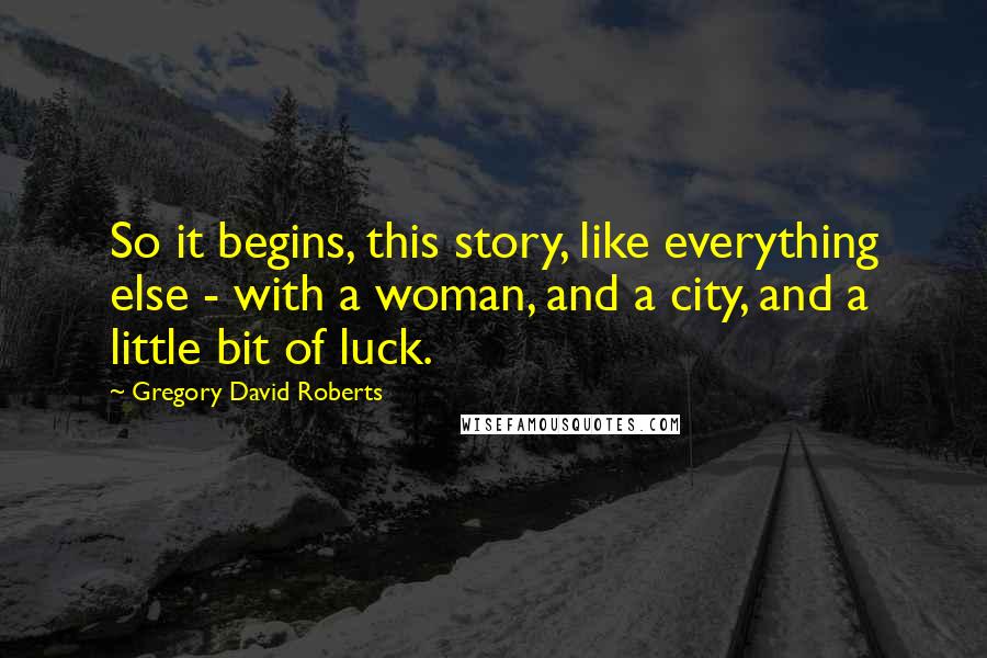 Gregory David Roberts Quotes: So it begins, this story, like everything else - with a woman, and a city, and a little bit of luck.