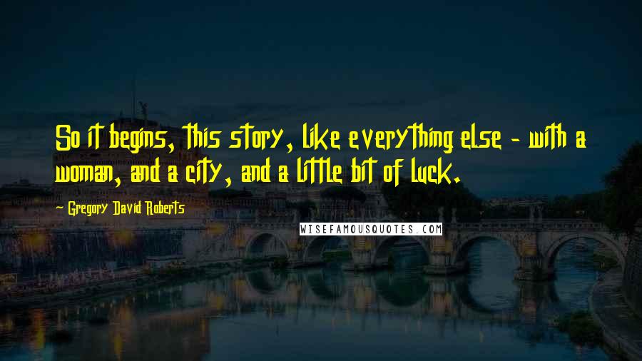 Gregory David Roberts Quotes: So it begins, this story, like everything else - with a woman, and a city, and a little bit of luck.