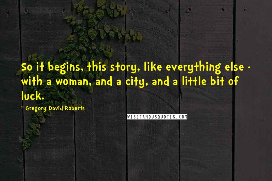 Gregory David Roberts Quotes: So it begins, this story, like everything else - with a woman, and a city, and a little bit of luck.