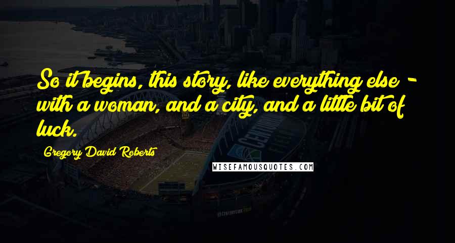 Gregory David Roberts Quotes: So it begins, this story, like everything else - with a woman, and a city, and a little bit of luck.