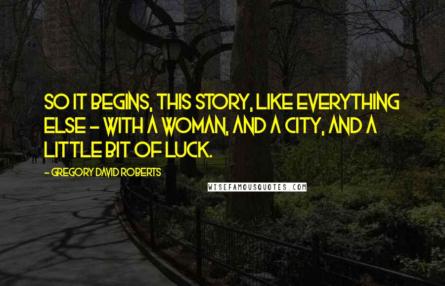 Gregory David Roberts Quotes: So it begins, this story, like everything else - with a woman, and a city, and a little bit of luck.
