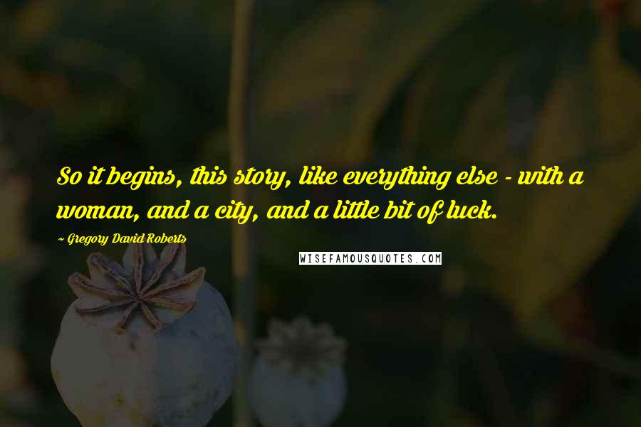 Gregory David Roberts Quotes: So it begins, this story, like everything else - with a woman, and a city, and a little bit of luck.